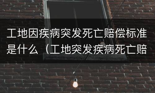工地因疾病突发死亡赔偿标准是什么（工地突发疾病死亡赔偿多少钱）