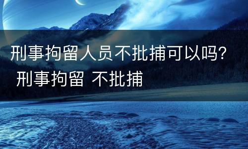 刑事拘留人员不批捕可以吗？ 刑事拘留 不批捕