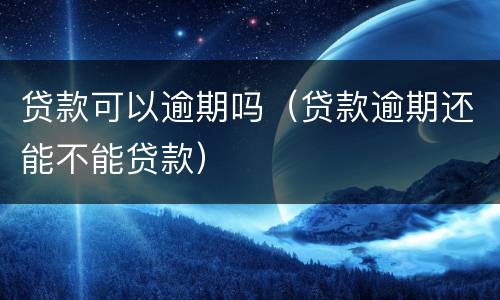 贷款可以逾期吗（贷款逾期还能不能贷款）