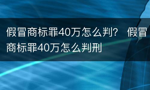 假冒商标罪40万怎么判？ 假冒商标罪40万怎么判刑