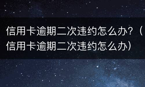 信用卡逾期二次违约怎么办?（信用卡逾期二次违约怎么办）