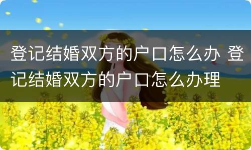 登记结婚双方的户口怎么办 登记结婚双方的户口怎么办理
