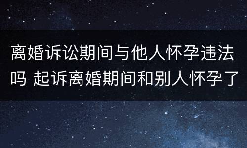 离婚诉讼期间与他人怀孕违法吗 起诉离婚期间和别人怀孕了