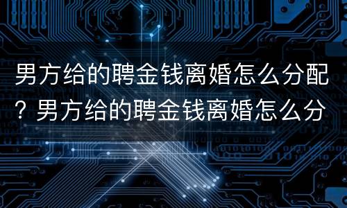 男方给的聘金钱离婚怎么分配? 男方给的聘金钱离婚怎么分配财产