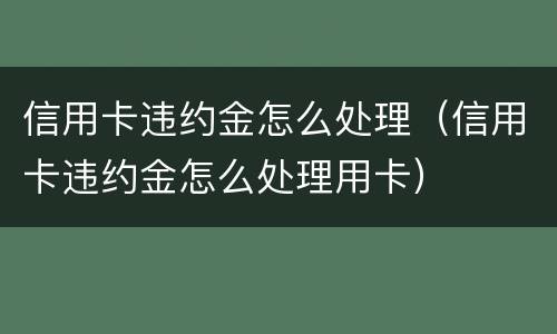 信用卡违约金怎么处理（信用卡违约金怎么处理用卡）