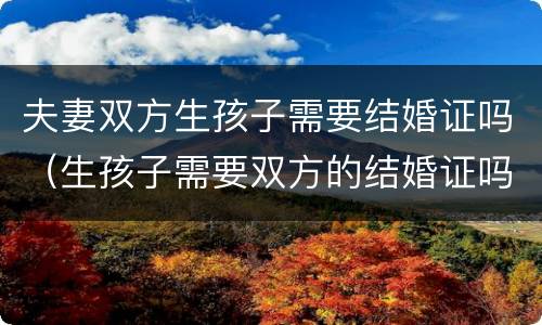夫妻双方生孩子需要结婚证吗（生孩子需要双方的结婚证吗）