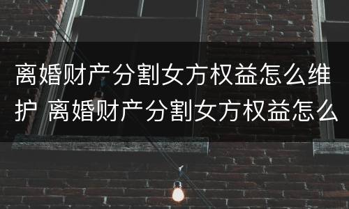 离婚财产分割女方权益怎么维护 离婚财产分割女方权益怎么维护好