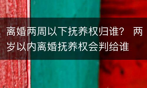 离婚两周以下抚养权归谁？ 两岁以内离婚抚养权会判给谁