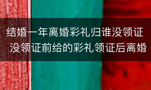 结婚一年离婚彩礼归谁没领证 没领证前给的彩礼领证后离婚怎么办