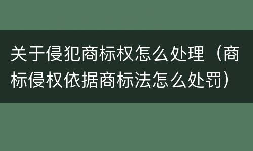 关于侵犯商标权怎么处理（商标侵权依据商标法怎么处罚）