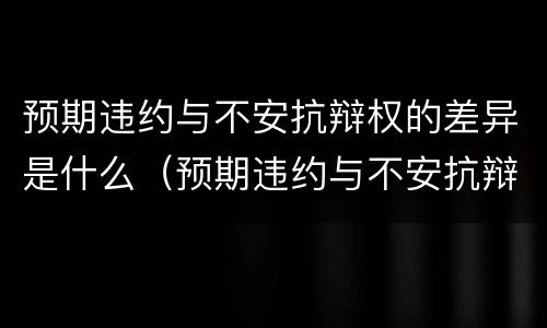 预期违约与不安抗辩权的差异是什么（预期违约与不安抗辩权的差异是什么意思）