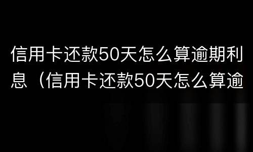 信用卡还款50天怎么算逾期利息（信用卡还款50天怎么算逾期利息多少）