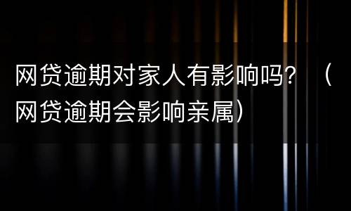 网贷逾期对家人有影响吗？（网贷逾期会影响亲属）