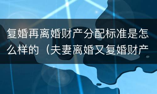 复婚再离婚财产分配标准是怎么样的（夫妻离婚又复婚财产怎么分配）
