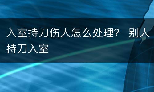 入室持刀伤人怎么处理？ 别人持刀入室