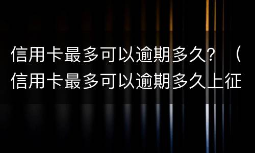 信用卡最多可以逾期多久？（信用卡最多可以逾期多久上征信）