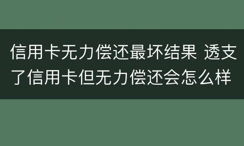 信用卡无力偿还最坏结果 透支了信用卡但无力偿还会怎么样