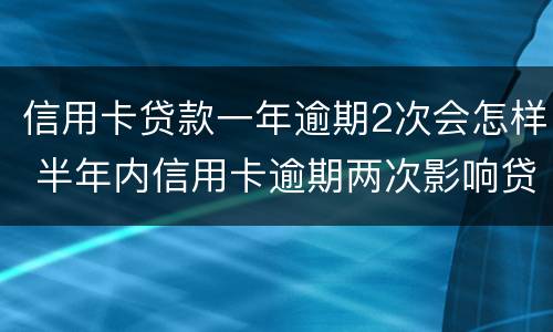 信用卡贷款一年逾期2次会怎样 半年内信用卡逾期两次影响贷款吗