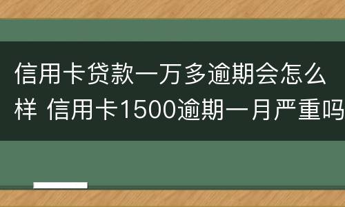 信用卡贷款一万多逾期会怎么样 信用卡1500逾期一月严重吗