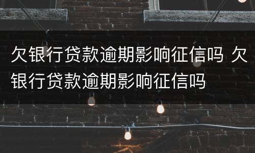 欠银行贷款逾期影响征信吗 欠银行贷款逾期影响征信吗
