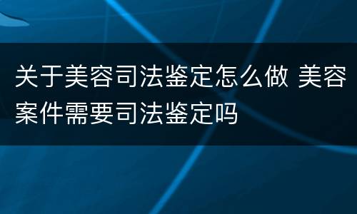 关于美容司法鉴定怎么做 美容案件需要司法鉴定吗