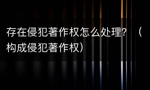 存在侵犯著作权怎么处理？（构成侵犯著作权）