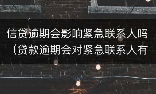 信贷逾期会影响紧急联系人吗（贷款逾期会对紧急联系人有影响吗）