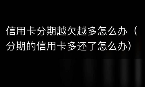 信用卡分期越欠越多怎么办（分期的信用卡多还了怎么办）