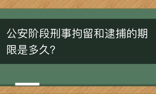 公安阶段刑事拘留和逮捕的期限是多久？