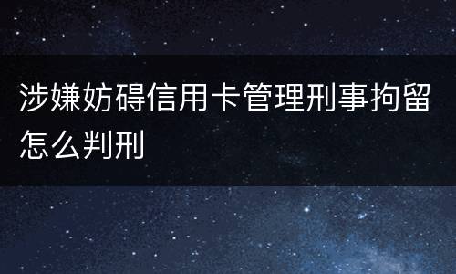 涉嫌妨碍信用卡管理刑事拘留怎么判刑