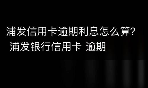 浦发信用卡逾期利息怎么算？ 浦发银行信用卡 逾期