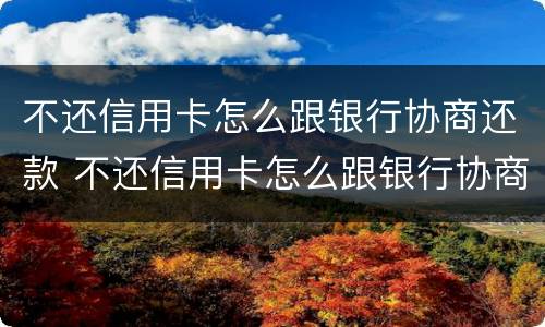 不还信用卡怎么跟银行协商还款 不还信用卡怎么跟银行协商还款呢