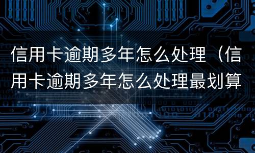 信用卡逾期多年怎么处理（信用卡逾期多年怎么处理最划算）