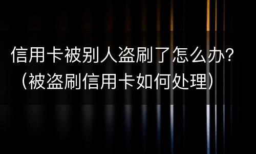 信用卡被别人盗刷了怎么办？（被盗刷信用卡如何处理）