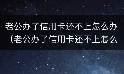 老公办了信用卡还不上怎么办（老公办了信用卡还不上怎么办呢）