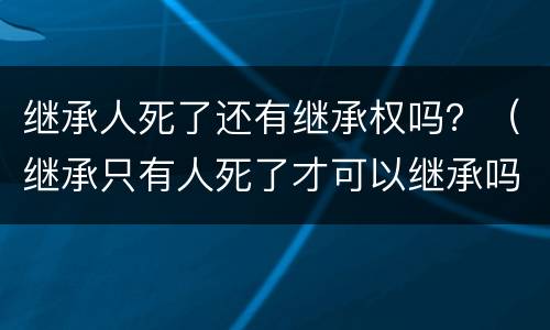 继承人死了还有继承权吗？（继承只有人死了才可以继承吗）