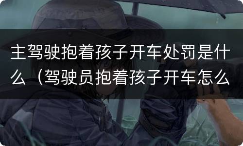 主驾驶抱着孩子开车处罚是什么（驾驶员抱着孩子开车怎么处罚）