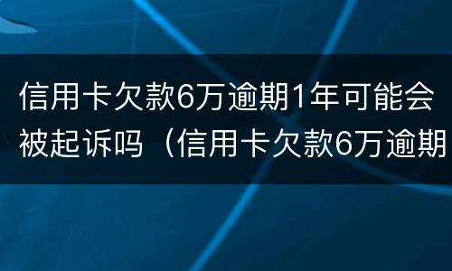信用卡欠款6万逾期1年可能会被起诉吗（信用卡欠款6万逾期1年可能会被起诉吗）
