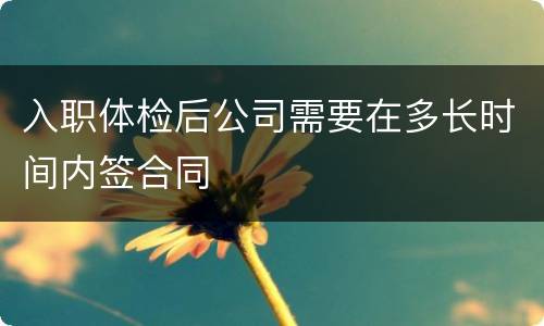入职体检后公司需要在多长时间内签合同