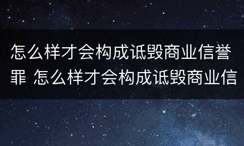 怎么样才会构成诋毁商业信誉罪 怎么样才会构成诋毁商业信誉罪的罪名