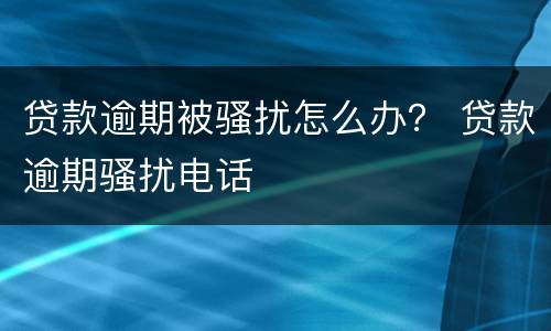 贷款逾期被骚扰怎么办？ 贷款逾期骚扰电话