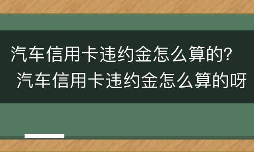 汽车信用卡违约金怎么算的？ 汽车信用卡违约金怎么算的呀