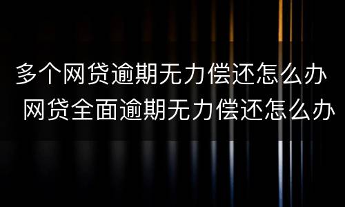 多个网贷逾期无力偿还怎么办 网贷全面逾期无力偿还怎么办