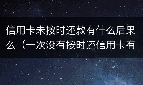 信用卡未按时还款有什么后果么（一次没有按时还信用卡有影响吗）