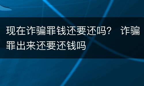 现在诈骗罪钱还要还吗？ 诈骗罪出来还要还钱吗