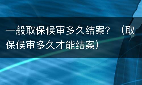 一般取保候审多久结案？（取保候审多久才能结案）