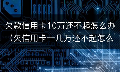 欠款信用卡10万还不起怎么办（欠信用卡十几万还不起怎么办）