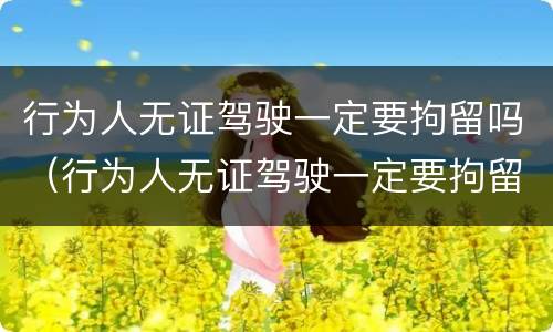 行为人无证驾驶一定要拘留吗（行为人无证驾驶一定要拘留吗现在）
