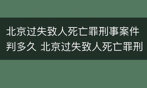 北京过失致人死亡罪刑事案件判多久 北京过失致人死亡罪刑事案件判多久