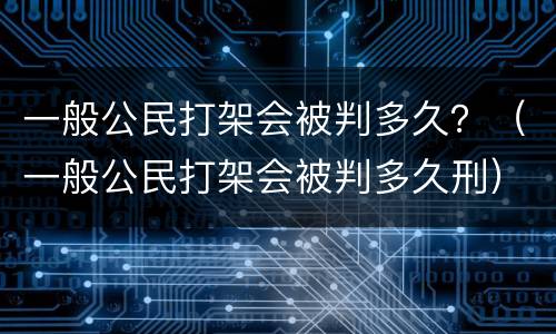 一般公民打架会被判多久？（一般公民打架会被判多久刑）